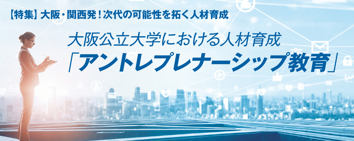 【特集】大阪・関西発！次代の可能性を拓く人材育成 大阪公立大学における人材育成「アントレプレナーシップ教育」