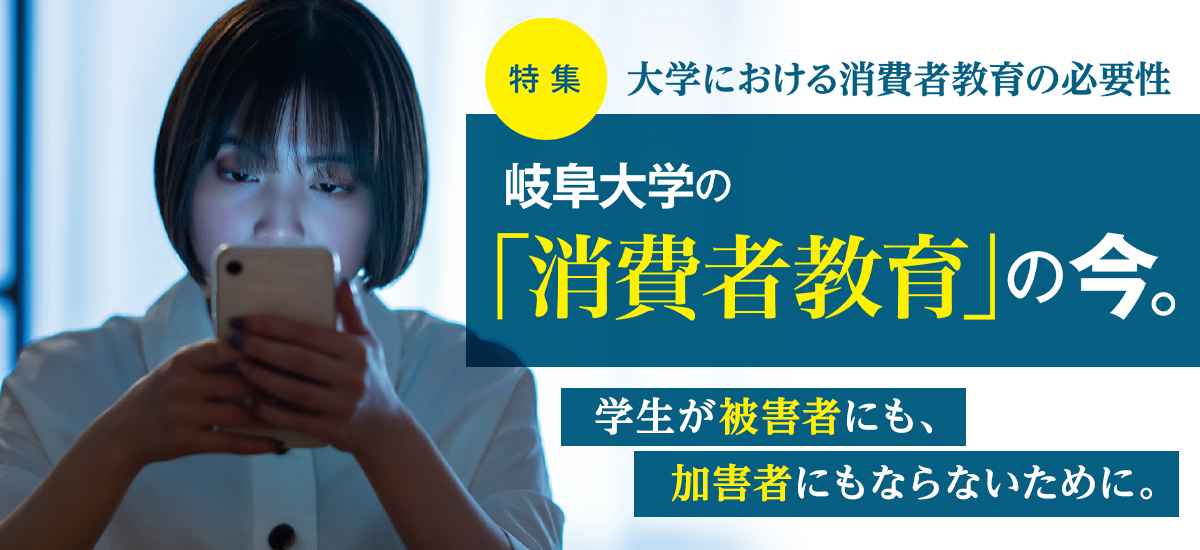 【特集】大学における消費者教育の必要性 岐阜大学の「消費者教育」の今。学生が被害者にも、加害者にもならないために。