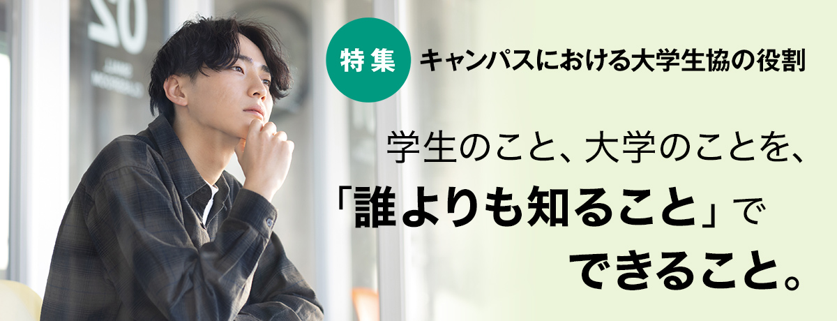 【特集】キャンパスにおける大学生協の役割　学生のこと、大学のことを、「誰よりも知ること」で できること。