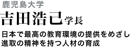 鹿児島大学　吉田浩己学長　日本で最高の教育環境の提供をめざし進取の精神を持つ人材の育成