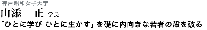 「ひとに学び　ひとに生かす」を礎に内向きな若者の殻を破る