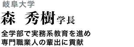 岐阜大学　森 秀樹学長　全学部で実務系教育を進め専門職業人の輩出に貢献