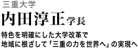 三重大学 内田淳正 特色を明確にした大学改革で地域に根ざして「三重の力を世界へ」の実現へ