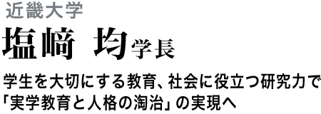 近畿大学塩﨑 均学長  学生を大切にする教育、社会に役立つ研究力で「実学教育と人格の淘治」の実現へ