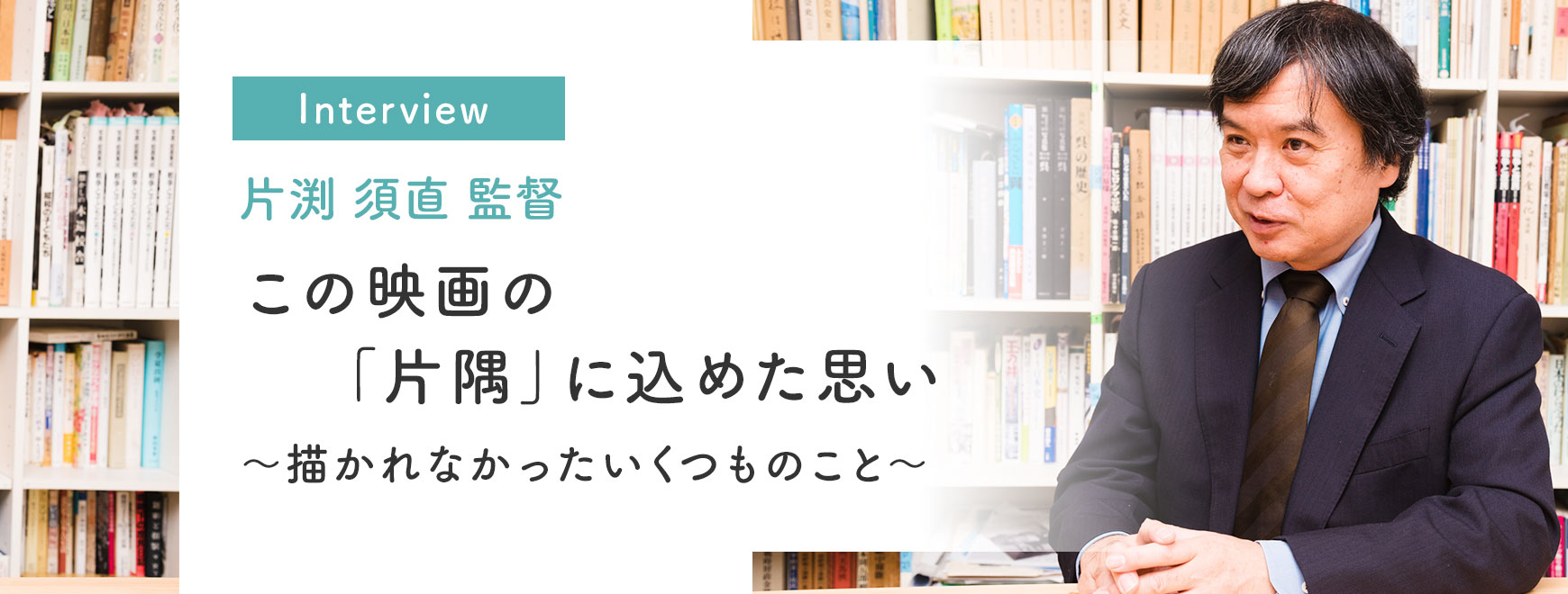 片渕 須直 監督インタビューこの映画の「片隅」に込めた思い～描かれなかったいくつものこと～