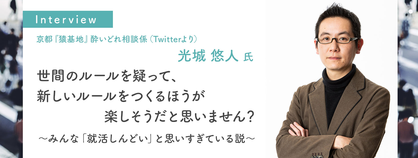 光城 悠人氏インタビュー 世間のルールを疑って、新しいルールをつくるほうが楽しそうだと思いません？～みんな「就活しんどい」と思いすぎている説～