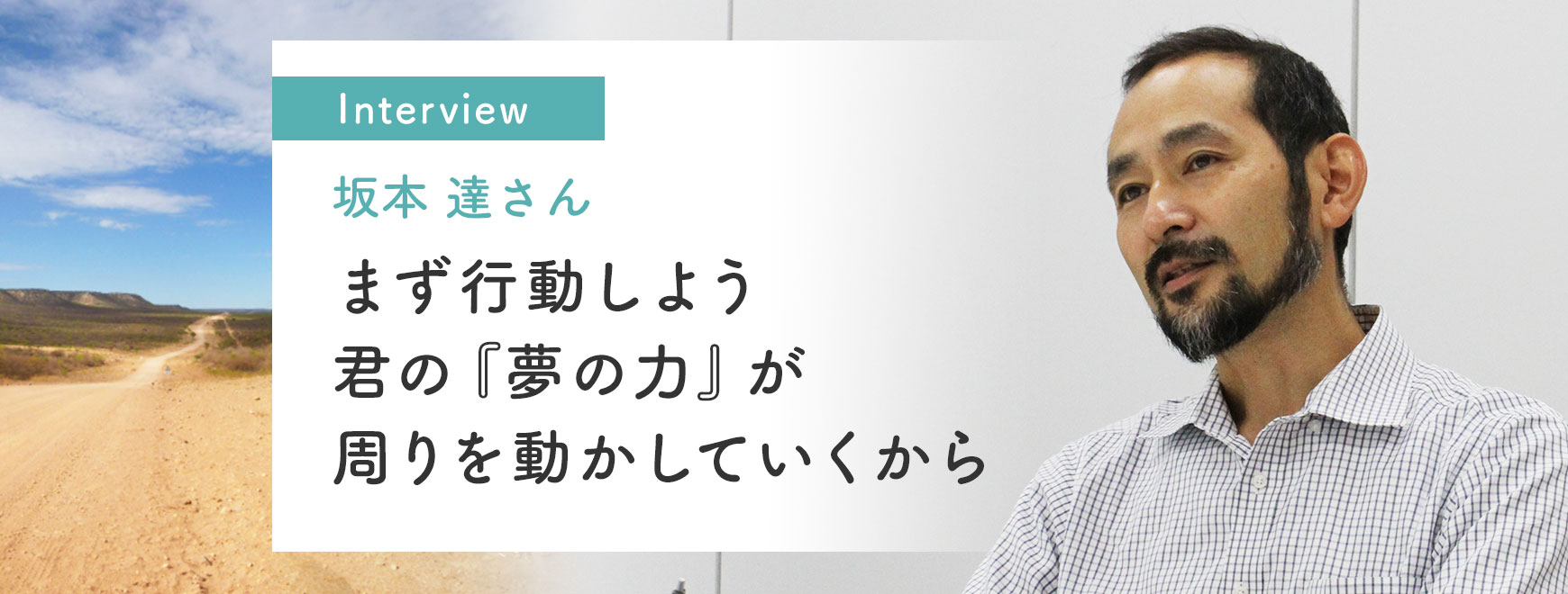 坂本 達さんインタビュー「まず行動しよう 君の『夢の力』が周りを動かしていくから」