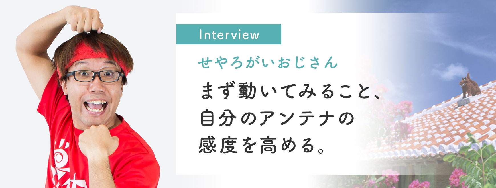 せやろがいおじさんインタビュー「まず動いてみること、自分のアンテナの感度を高める。」