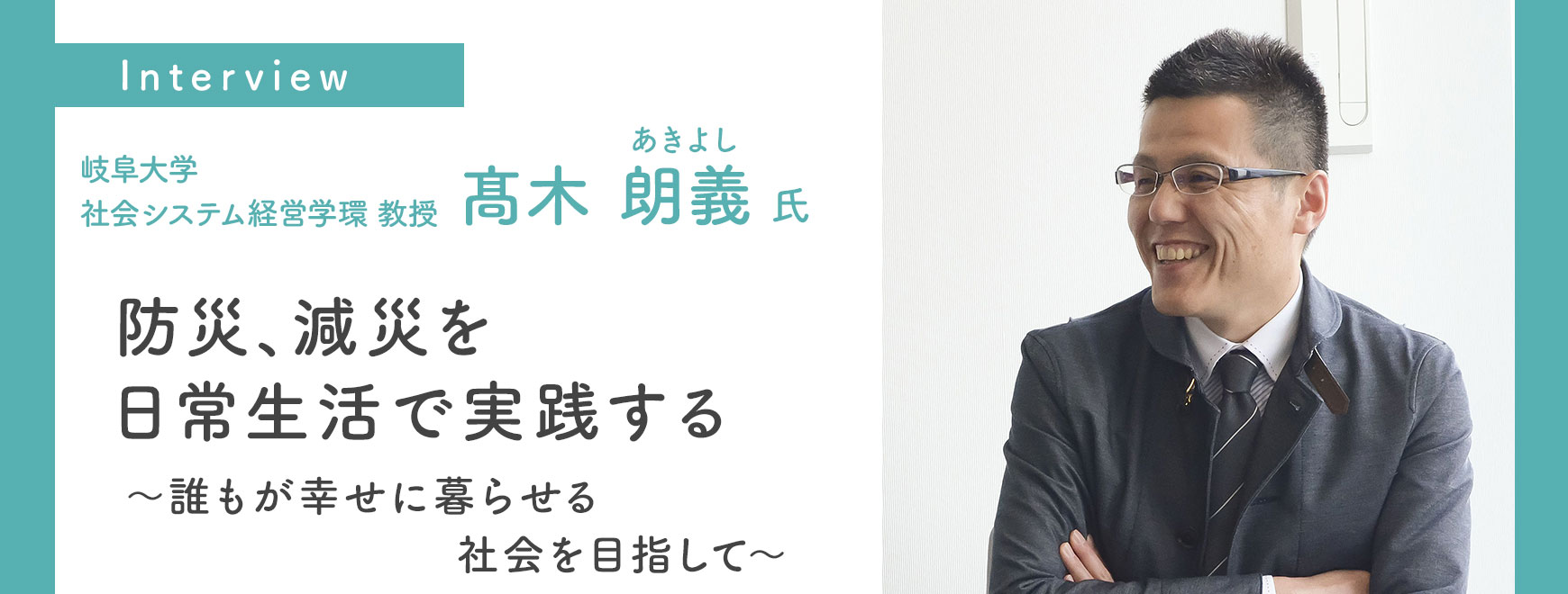 髙木 朗義 氏インタビュー 防災、減災を 日常生活で実践する～誰もが幸せに暮らせる社会を目指して～