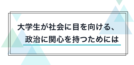 大学生が社会に目を向ける、政治に関心を持つためには