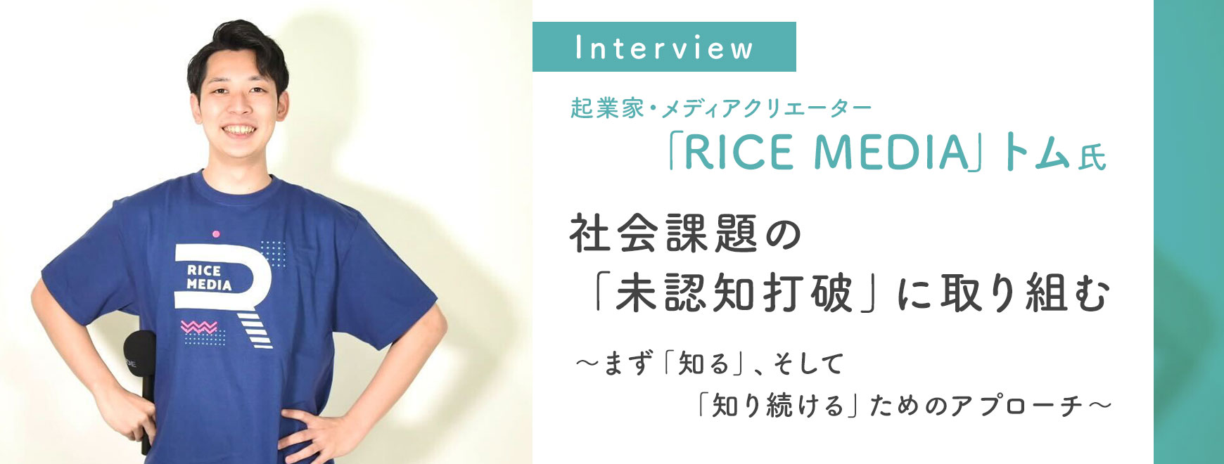 「RICE MEDIA」トム 氏 インタビュー 社会課題の「未認知打破」に取り組む ～まず「知る」、そして「知り続ける」ためのアプローチ～