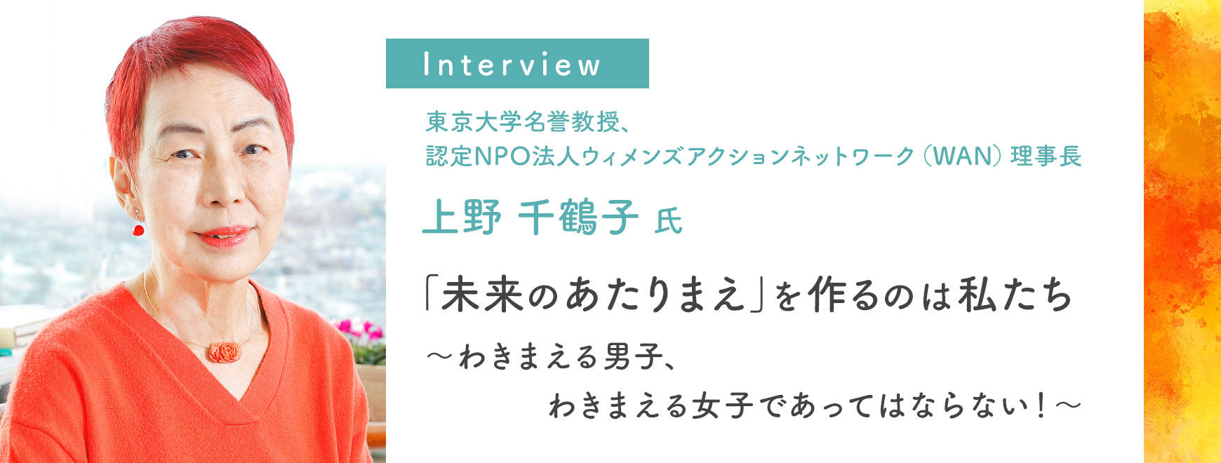 上野 千鶴子氏インタビュー 「未来のあたりまえ」を作るのは私たち
　～わきまえる男子、わきまえる女子であってはならない！～