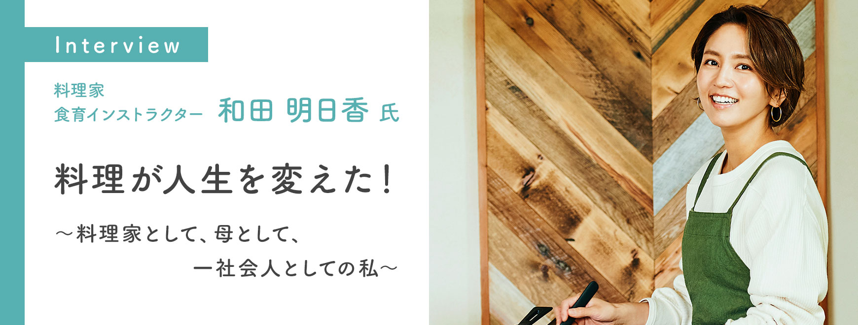 和田 明日香 氏インタビュー 料理が人生を変えた！ ～料理家として、母として、一社会人としての私～　