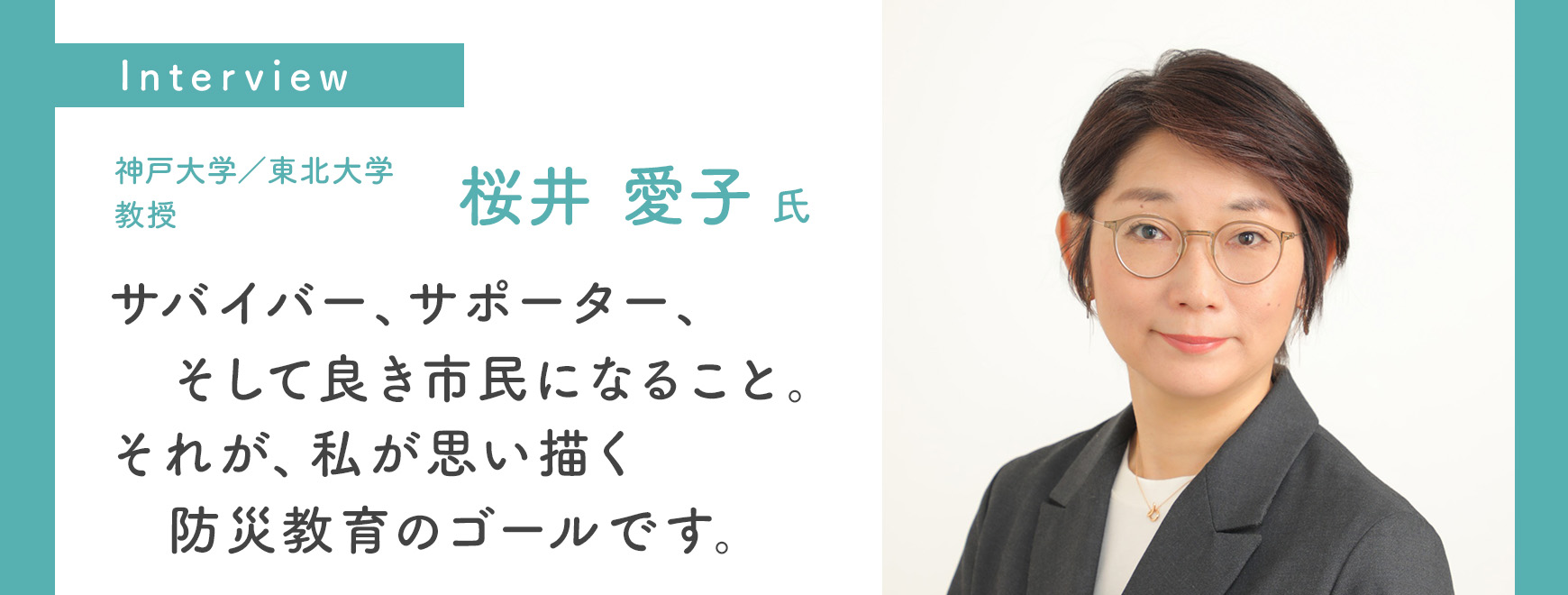 神戸大学/東北大学 教授 桜井 愛子氏インタビュー サバイバー、サポーター、そして良き市民になること。 それが、私が思い描く防災教育のゴールです。