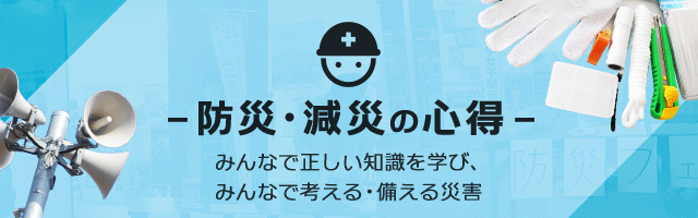 「防災・減災の心得」〜みんなで正しい知識を学び、みんなで考える・備える災害〜