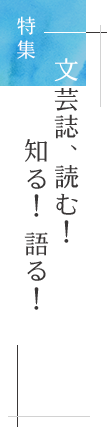 特集「文芸誌、読む！ 知る！ 語る」