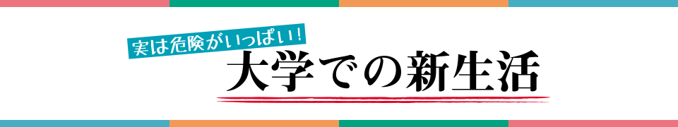 実は危険がいっぱい! 大学での新生活