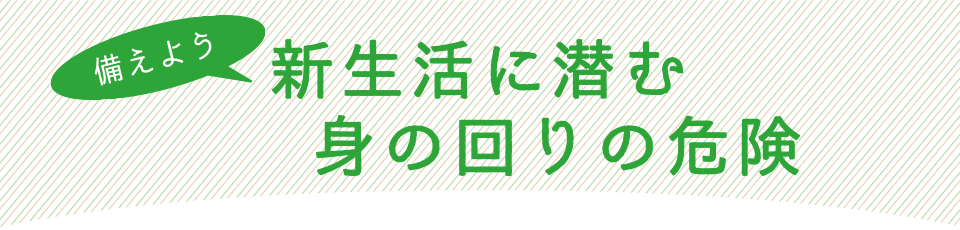 備えよう新生活に潜む身の回りの危険