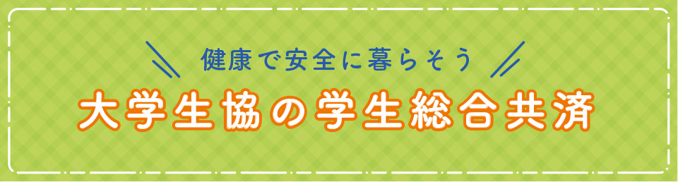 健康で安全に暮らそう 大学生協の学生総合共済