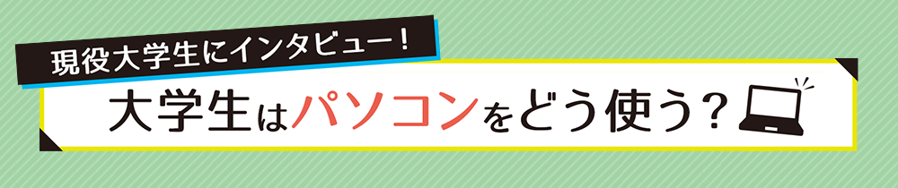 現役大学生にインタビュー！大学生はパソコンをどう使う？