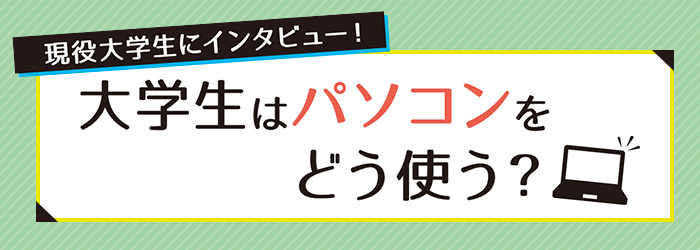 現役大学生にインタビュー！大学生はパソコンをどう使う？