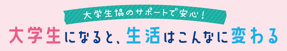 大学生協のサポートで安心！大学生になると、生活はこんなに変わる