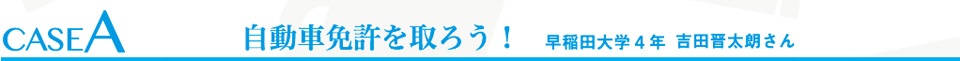 CASE A 自動車免許をとろう　早稲田大学４年　吉田晋太郎さん