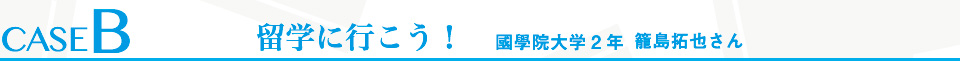 CASE B 留学に行こう！　國學院大学2年 籠島拓也さん