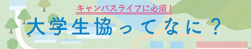 キャンパスライフに必須！「大学生協ってなに？」