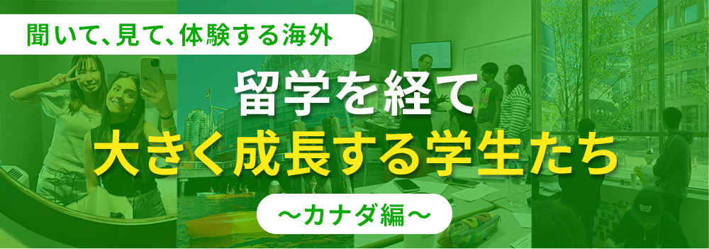 聞いて、見て、体験する海外 留学を経て大きく成長する学生たち カナダ編