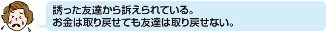 誘った友達から訴えられている。お金は取り戻せても友達は取り戻せない。