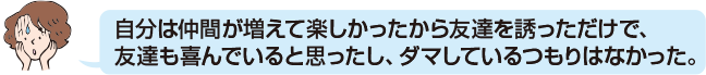 自分は仲間が増えて楽しかったから友達を誘っただけで、友達も喜んでいると思ったし、ダマしているつもりはなかった。