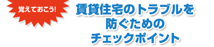 覚えておこう　賃貸住宅のトラブルを防ぐためのチェックポイント