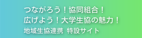 つながろう！協同組合！広げよう！大学生協の魅力！地域生協連携 特設サイト