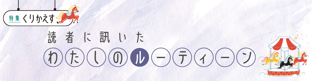 特集「くりかえす」読者に訊いた わたしのルーティーン
