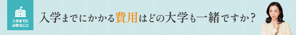 入学までにかかる費用はどの大学も一緒ですか？