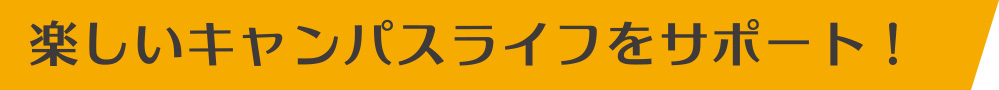 楽しいキャンパスライフをサポート