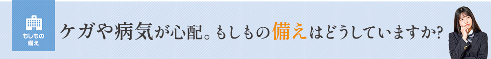 ケガや病気が心配。もしもの 備えはどうしていますか?