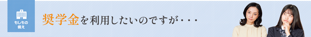 奨学金を利用したいのですが…