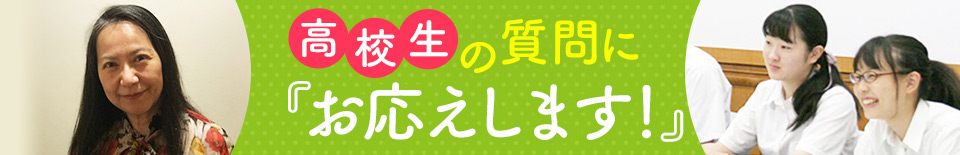 高校生の質問にお応えします！