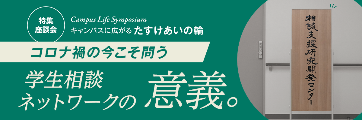 特集 Campus Life Symposium 座談会 キャンパスに広がるたすけあいの輪 コロナ禍の今こそ問う学生相談ネットワークの意義。