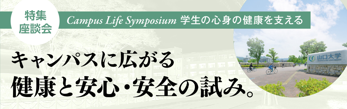 特集座談会 Campus Life Symposium 学生の心身の健康を支える キャンパスに広がる健康と安心・安全の試み。