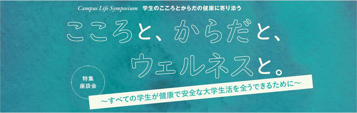 特集座談会 Campus Life Symposium 学生の心身の健康を支える キャンパスに広がる健康と安心・安全の試み。