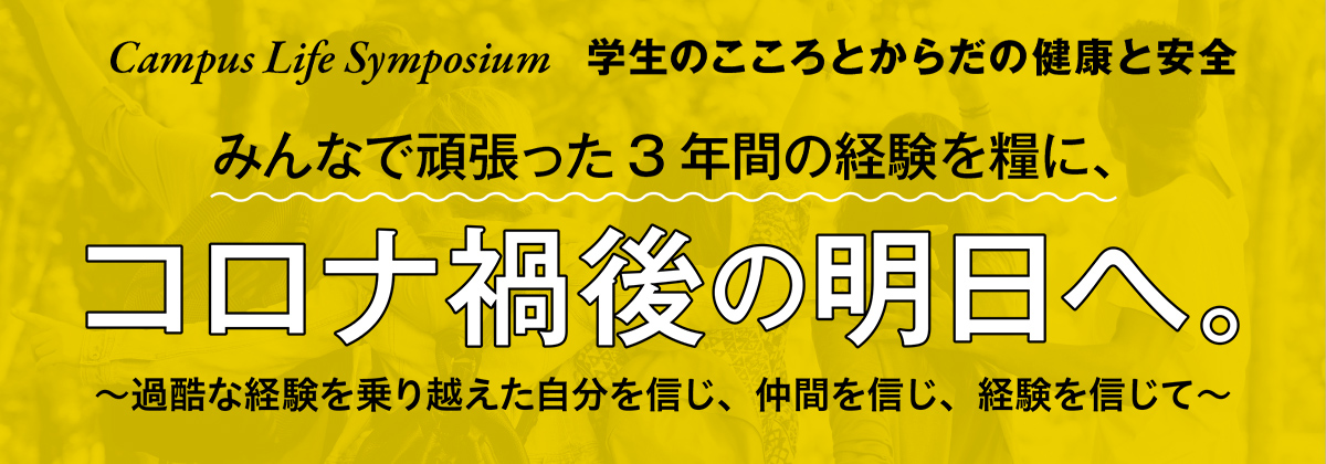 特集座談会 Campus Life Symposium 学生のこころとからだの健康と安全みんなで頑張った3年間の経験を糧に、コロナ禍後の明日へ。～過酷な経験を乗り越えた自分を信じ、仲間を信じ、経験を信じて～