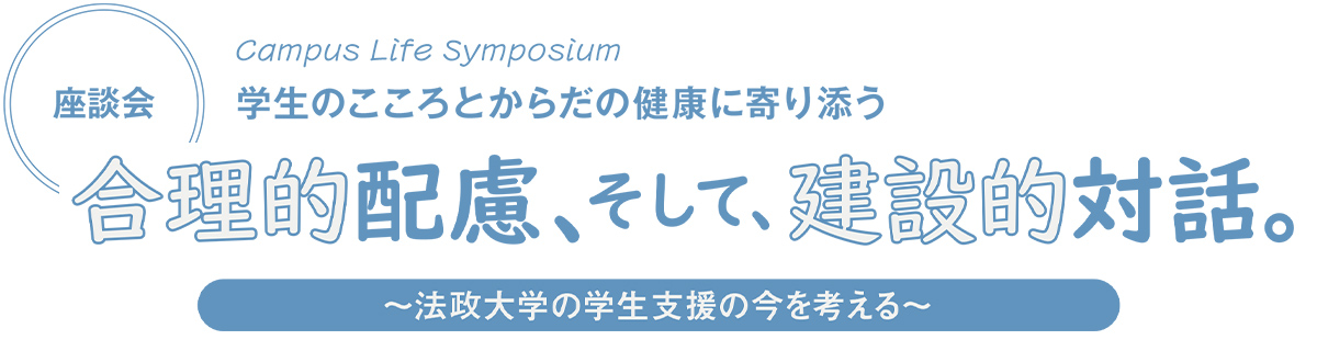 特集 Campus Life Symposium 学生のこころとからだの健康に寄り添う【座談会】合理的配慮、そして、建設的対話。～法政大学の学生支援の今を考える～