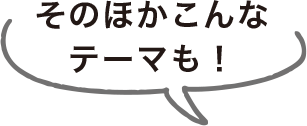 そのほかこんなテーマも！