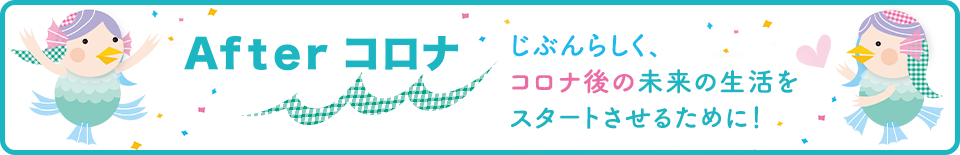 Afterコロナ　じぶんらしく、コロナ後の未来の生活をスタートさせるために！