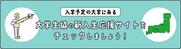 「入学予定の大学にある大学生協の新入生応援サイトをチェックしましょう！」