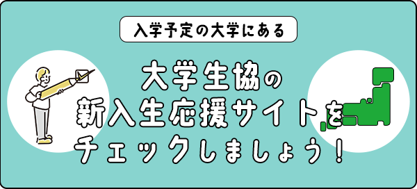 「入学予定の大学にある大学生協の新入生応援サイトをチェックしましょう！」