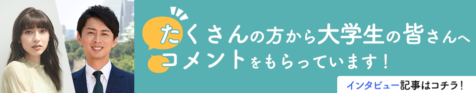 たくさんの方から大学生の皆さんへコメントをもらっています！インタビュー記事はコチラ！